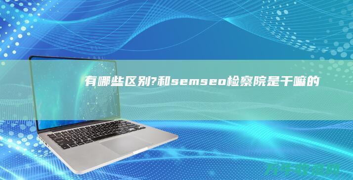 有哪些区别? 和 sem seo (检察院是干嘛的,和法院有哪些区别?)