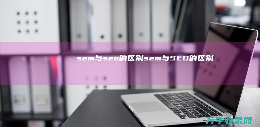 sem与seo的区别 (sem与SEO的区别)