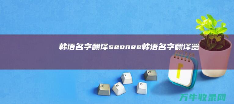 韩语名字翻译seonae (韩语名字翻译器)