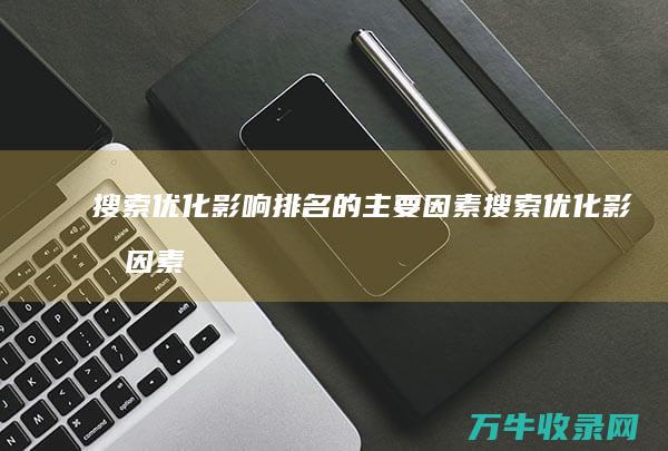 搜索优化影响排名的主要因素 (搜索优化影响因素分析)