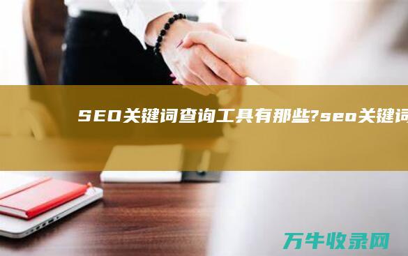 SEO关键词查询工具有那些? (seo关键词优化软件)