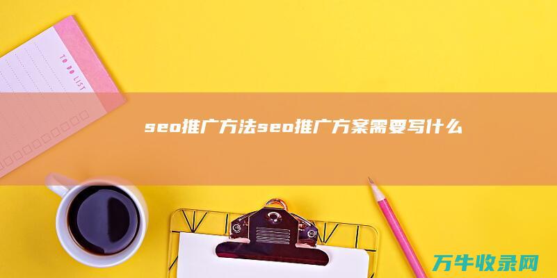 seo推广方法 (seo推广方案需要写什么)