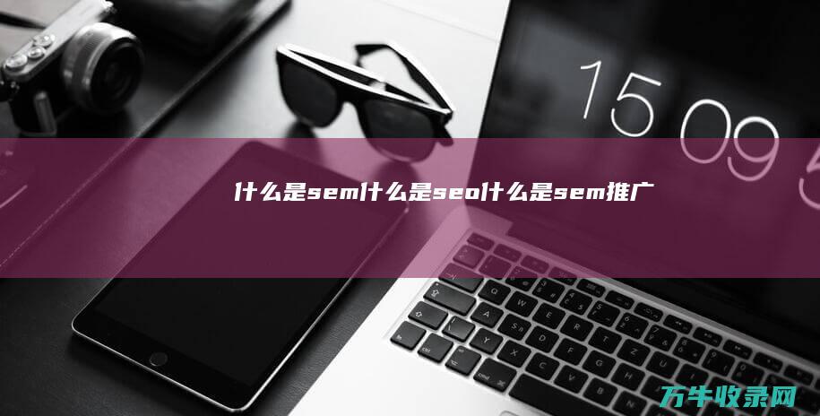 什么是sem 什么是seo (什么是sem推广)