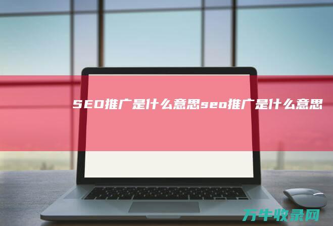 SEO推广是什么意思 (seo推广是什么意思)